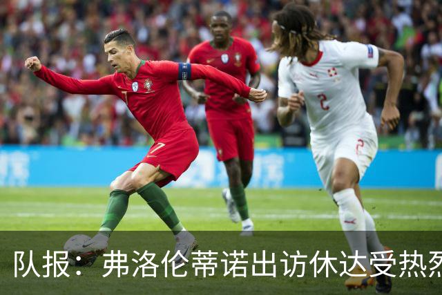 队报：弗洛伦蒂诺出访休达受热烈欢迎，但否认此行与T恤门有关