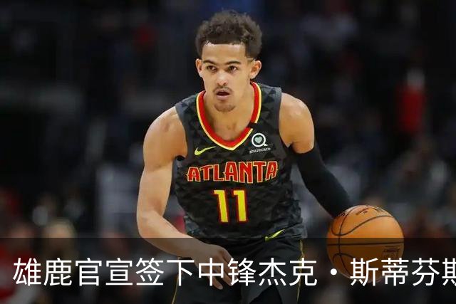 雄鹿官宣签下中锋杰克·斯蒂芬斯！上赛季效力克罗地亚联赛球队！